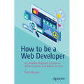 How to Be a Web Developer: A Complete Beginner's Guide on What to Know and Where to Start - Paperback