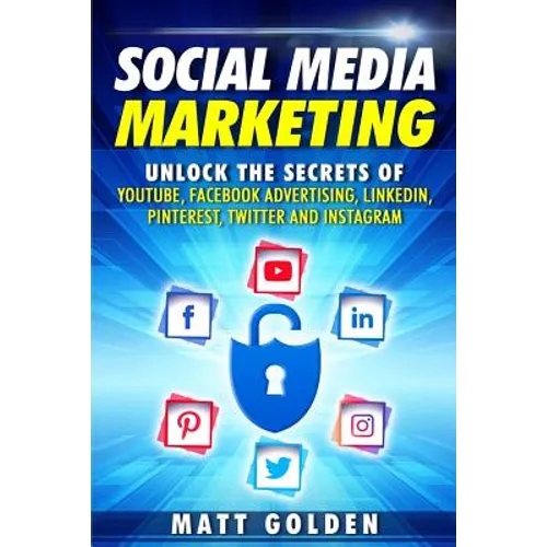 Social Media Marketing: Unlock the Secrets of YouTube, Facebook Advertising, LinkedIn, Pinterest, Twitter and Instagram - Paperback