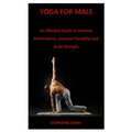 Yoga for Male: An Effective Guide to Improve Performance, Increase Flexibility and Build Strength - Paperback
