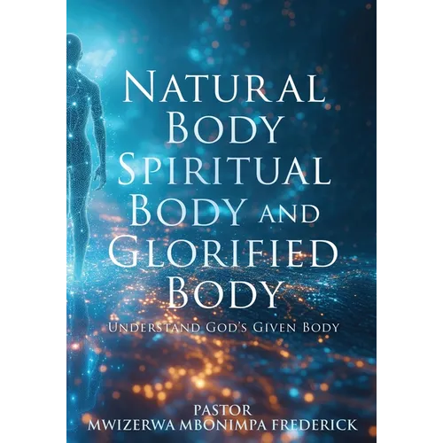 Natural Body Spiritual Body and Glorified Body: Understand God's Given Body - Paperback