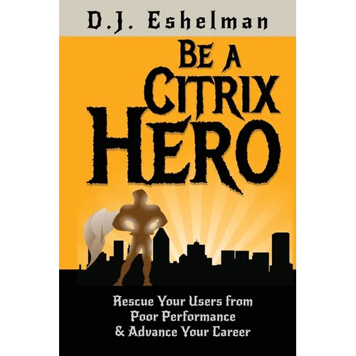 Be A Citrix Hero: Rescue Your Users from Poor Performance & Advance Your Career - Paperback