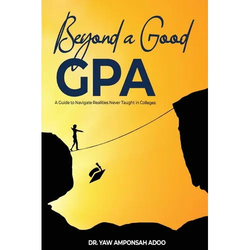 Beyond a Good GPA: A Guide to Navigate Realities Never Taught in Colleges - Paperback