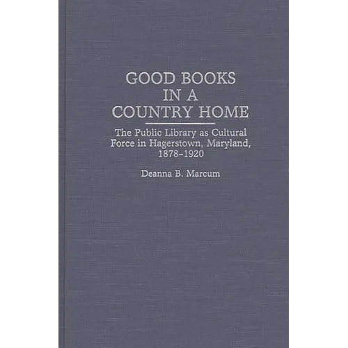 Good Books in a Country Home: The Public Library as Cultural Force in Hagerstown, Maryland, 1878-1920 - Hardcover