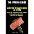The Carnivore Diet: Complete Beginners Guide On How To Increase Your Performance, Get Lean, Get Ripped, Feel Strong And Lose Weight With A Meat Based - Paperback
