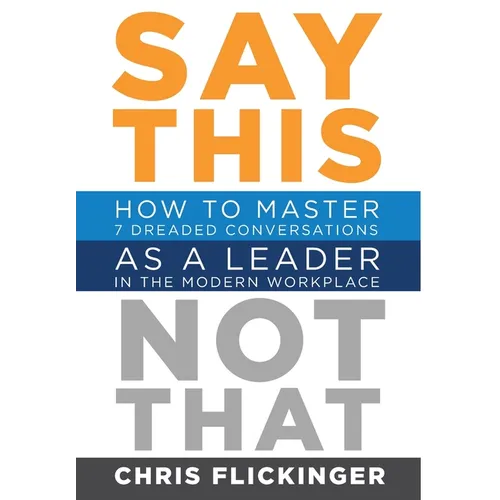 Say This, Not That: How to Master 7 Dreaded Conversations As a Leader in the Modern Workplace - Hardcover