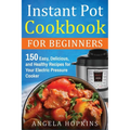 Instant Pot Cookbook for Beginners: 150 Easy, Delicious, and Healthy Recipes for Your Electric Pressure Cooker - Paperback