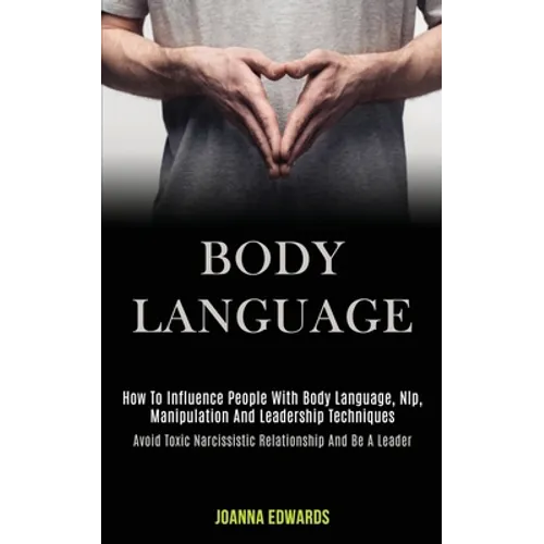 Body Language: How to Influence People With Body Language, Nlp, Manipulation and Leadership Techniques (Avoid Toxic Narcissistic Relationship and Be a - Paperback