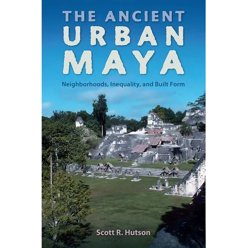 The Ancient Urban Maya: Neighborhoods, Inequality, and Built Form - Hardcover