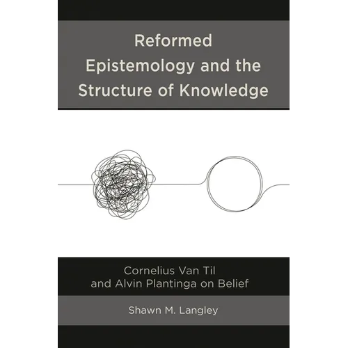 Reformed Epistemology and the Structure of Knowledge: Cornelius Van Til and Alvin Plantinga on Belief - Hardcover