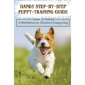 Handy Step-By-Step Puppy-Training Guide: Guide To Having A Well-Behaved, Obedient, Happy Dog: Stages Of Puppy Development - Paperback