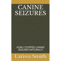 Canine Seizures: How I Stopped Canine Seizures Naturally - Paperback