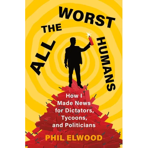All the Worst Humans: How I Made News for Dictators, Tycoons, and Politicians - Hardcover