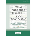 What Happened to Make You Anxious?: How to Uncover the Little 't' Traumas that Drive Your Anxiety, Worry, and Fear (Large Print 16 Pt Edition) - Paperback