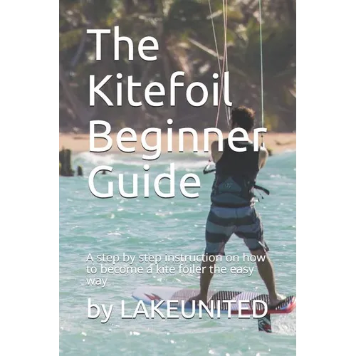 The Kitefoil Beginner Guide: A step by step instruction on how to become a kite foiler the easy way - Paperback