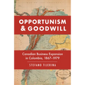 Opportunism and Goodwill: Canadian Business Expansion in Colombia, 1867-1979 - Hardcover