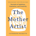 The Mother Artist: Portraits of Ambition, Limitation, and Creativity - Hardcover