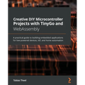 Creative DIY Microcontroller Projects with TinyGo and WebAssembly: A practical guide to building embedded applications for low-powered devices, IoT, a - Paperback
