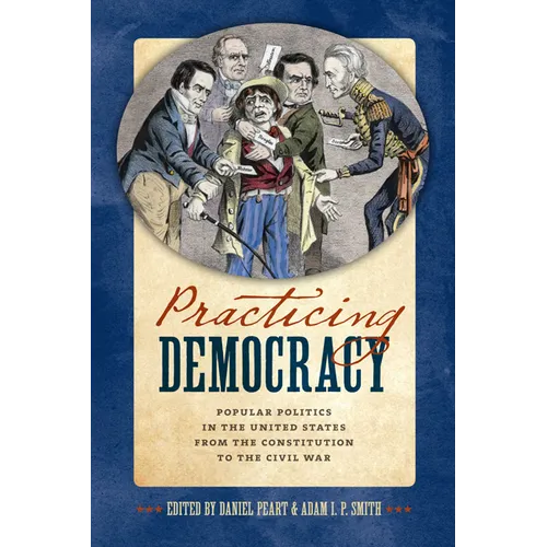 Practicing Democracy: Popular Politics in the United States from the Constitution to the Civil War - Hardcover
