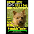 Norwich Terrier, Norwich Terrier Training AAA AKC Think Like a Dog But Don't Eat Your Poop!: Here's How To Train Your Norwich Terrier - Paperback