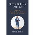 Notoriously Dapper: How to Be a Modern Gentleman with Manners, Style and Body Confidence (Life Skills) - Paperback
