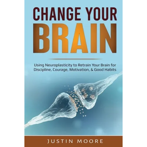 Change your Brain: Using Neuroplasticity to Retrain Your Brain for Discipline, Courage, Motivation, & Good Habits - Paperback
