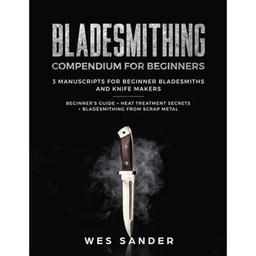 Bladesmithing: Bladesmithing Compendium for Beginners: Beginner's Guide + Heat Treatment Secrets + Bladesmithing from Scrap Metal: 3 Manuscripts for B - Paperback