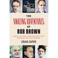 The Amazing Adventures of Bob Brown: A Real-Life Zelig Who Wrote His Way Through the 20th Century - Paperback
