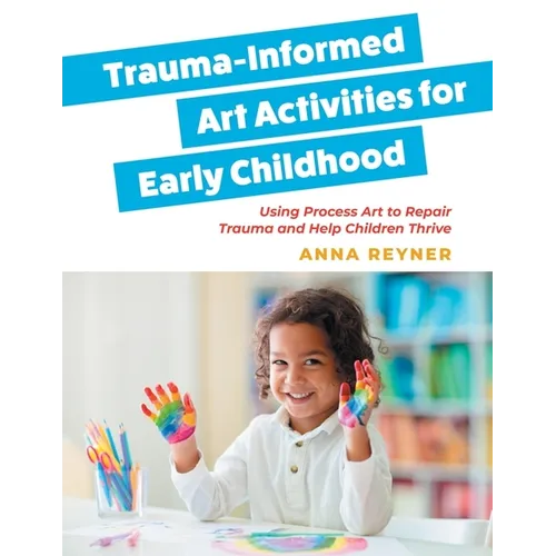 Trauma-Informed Art Activities for Early Childhood: Using Process Art to Repair Trauma and Help Children Thrive - Paperback