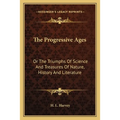 The Progressive Ages: Or The Triumphs Of Science And Treasures Of Nature, History And Literature - Paperback