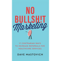 No Bullsh!t Marketing: 17 Contrarian Ways to Increase Referrals for Healthcare Services - Hardcover