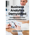 Business Analytics Demystified: Leveraging Data to Make Informed Business Decisions - Paperback