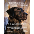 Sporting Dog and Retriever Training: The Wildrose Way: Raising a Gentleman's Gundog for Home and Field - Hardcover