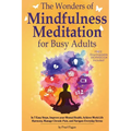 The Wonders of Mindfulness Meditation for Busy Adults: In 7 Easy Steps, Improve your Mental Health, Achieve Work-Life Harmony, Manage Chronic Pain, an - Paperback
