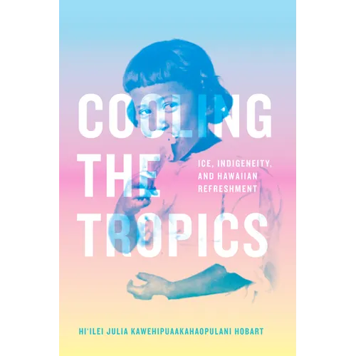 Cooling the Tropics: Ice, Indigeneity, and Hawaiian Refreshment - Hardcover