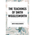 Teachings of Smith Wigglesworth: Ever Increasing Faith and Faith That Prevails - Paperback