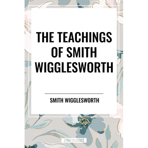 Teachings of Smith Wigglesworth: Ever Increasing Faith and Faith That Prevails - Paperback
