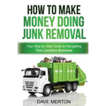 How To Make Money Doing Junk Removal: Your Step by Step Guide to Navigating This Lucrative Business - Paperback