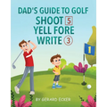 Dad's Guide To Golf: Shoot 5, Yell Fore, Write 3: A Hilarious Adventure for Kids and Golf Dads Alike - Paperback