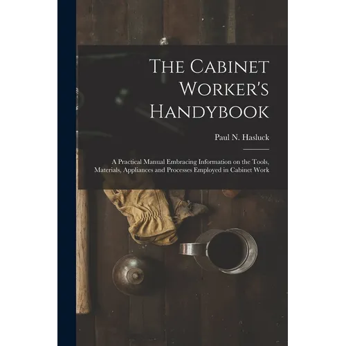 The Cabinet Worker's Handybook: a Practical Manual Embracing Information on the Tools, Materials, Appliances and Processes Employed in Cabinet Work - Paperback