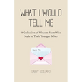 What I Would Tell Me: A Collection of Wisdom From Wise Souls to Their Younger Selves - Paperback