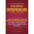 Stoicism for Entrepreneurs: How to Model Todays Best Entrepreneurs by Using the Ancient Stoic Self Disciplined Mindset - Paperback