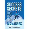 Success Secrets for First Time Managers - How to Manage Employees, Meet Your Work Goals, Keep your Boss Happy and Skip the Stress - Paperback