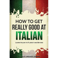 How to Get Really Good at Italian: Learn Italian to Fluency and Beyond - Paperback