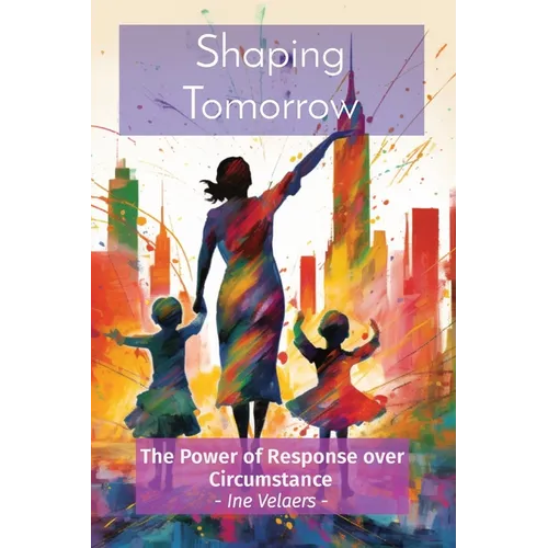 Shaping Tomorrow: The Power of Response over Circumstance - Ine Velaers - - Paperback