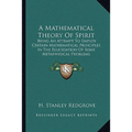 A Mathematical Theory Of Spirit: Being An Attempt To Employ Certain Mathematical Principles In The Elucidation Of Some Metaphysical Problems - Paperback