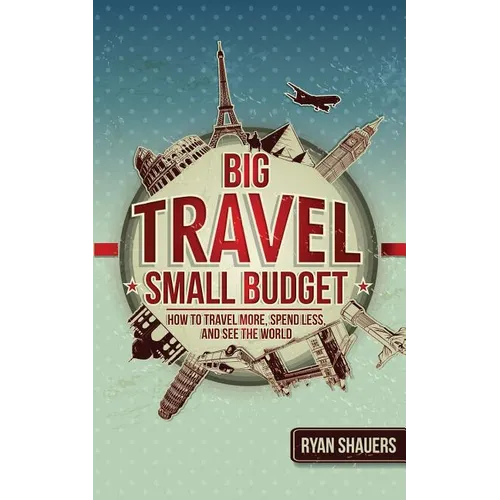 Big Travel, Small Budget: How to Travel More, Spend Less, and See the World - Paperback