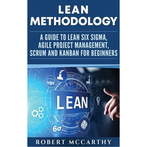 Lean Methodology: A Guide to Lean Six Sigma, Agile Project Management, Scrum and Kanban for Beginners - Hardcover
