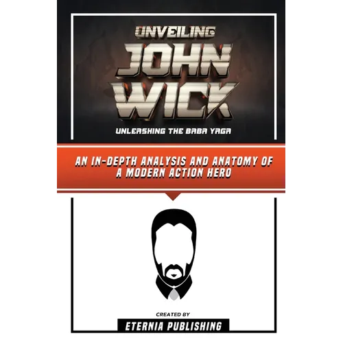 Unveiling John Wick - Unleashing The Baba Yaga - An In-Depth Analysis And Anatomy Of A Modern Action Hero - Paperback