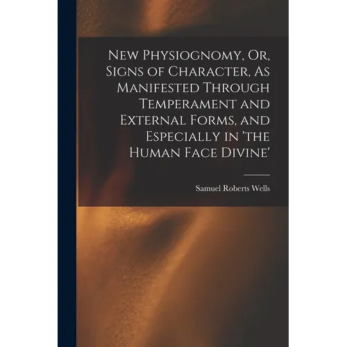 New Physiognomy, Or, Signs of Character, As Manifested Through Temperament and External Forms, and Especially in 'the Human Face Divine' - Paperback