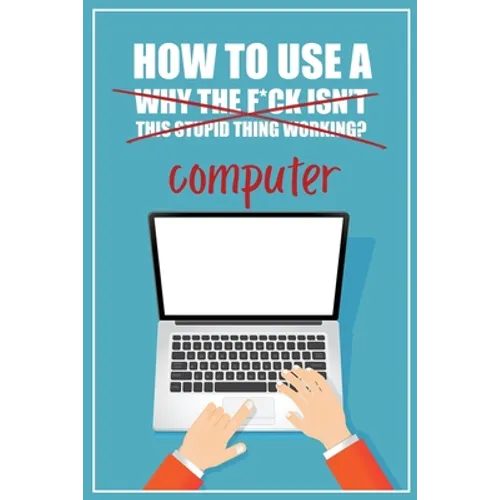 How to Use a (Why The F*ck Isn't This Stupid Thing Working?) Computer: A Funny Step-by-Step Guide for Computer Illiteracy + Password Log Book (Alphabe - Paperback